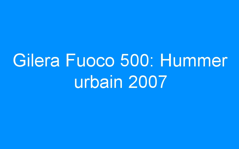 You are currently viewing Gilera Fuoco 500: Hummer urbain 2007