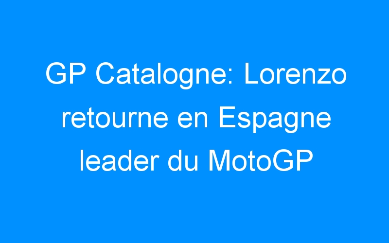 GP Catalogne: Lorenzo retourne en Espagne leader du MotoGP