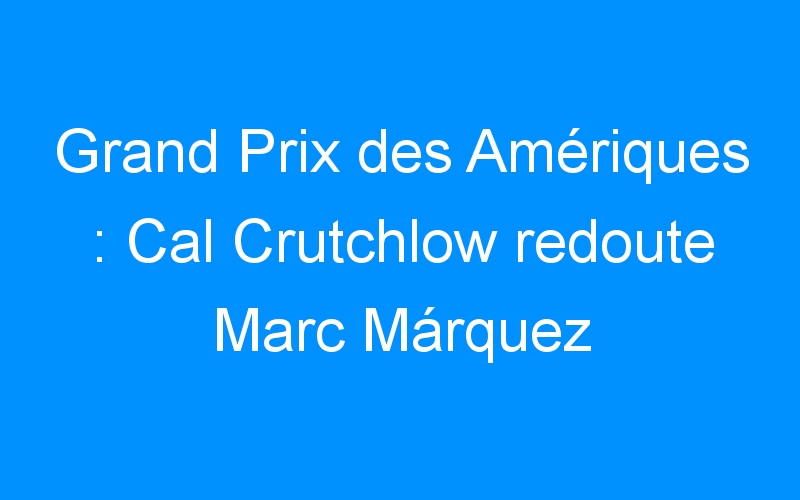 Grand Prix des Amériques : Cal Crutchlow redoute Marc Márquez