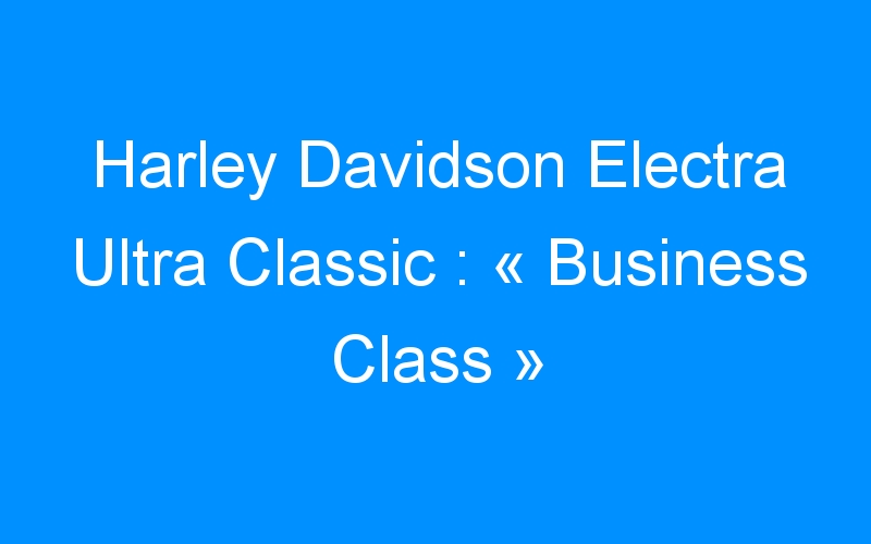 Harley Davidson Electra Ultra Classic : « Business Class »