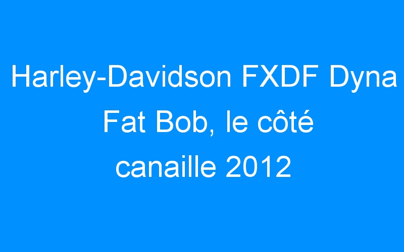 You are currently viewing Harley-Davidson FXDF Dyna Fat Bob, le côté canaille 2012