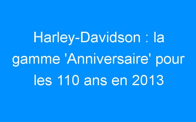Harley-Davidson : la gamme ‘Anniversaire’ pour les 110 ans en 2013