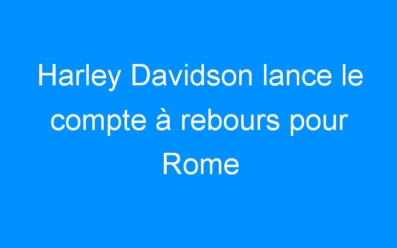 You are currently viewing Harley Davidson lance le compte à rebours pour Rome