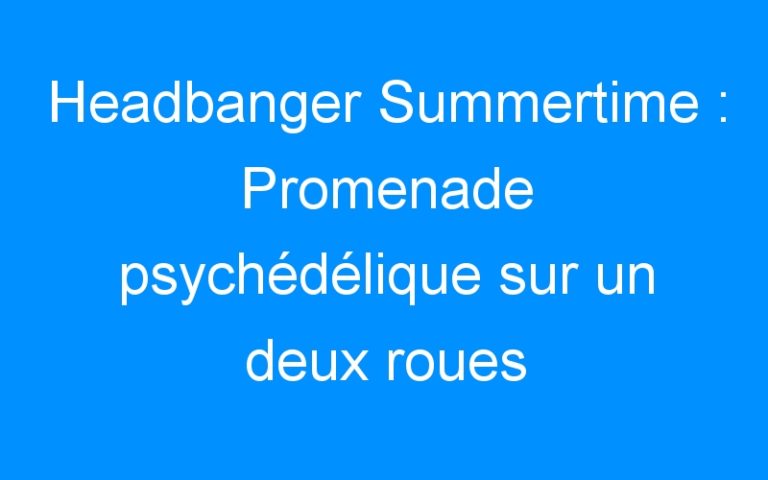 Headbanger Summertime : Promenade psychédélique sur un deux roues