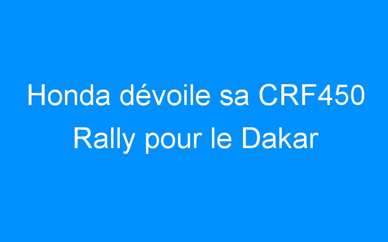 Honda dévoile sa CRF450 Rally pour le Dakar