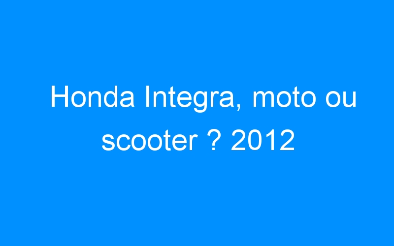 Honda Integra, moto ou scooter ? 2012