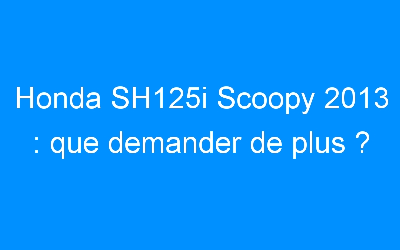 Honda SH125i Scoopy 2013 : que demander de plus ?