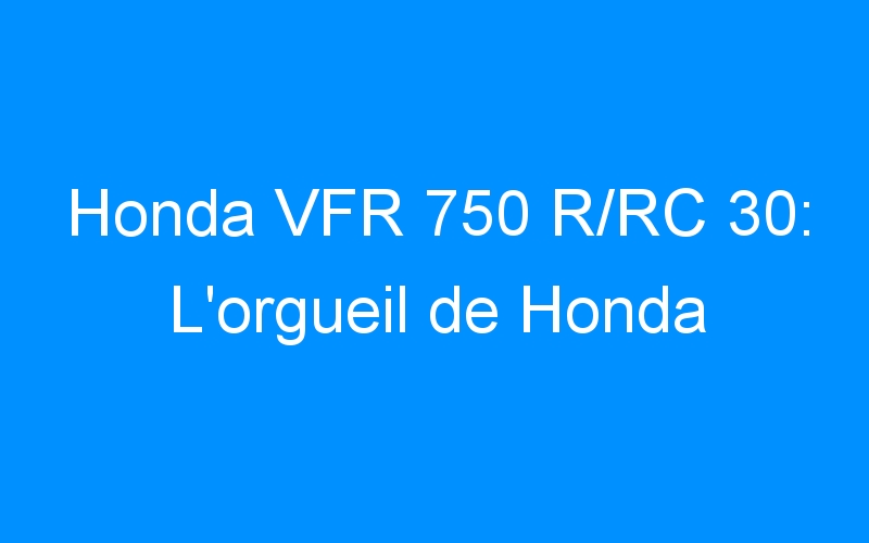 You are currently viewing Honda VFR 750 R/RC 30: L’orgueil de Honda