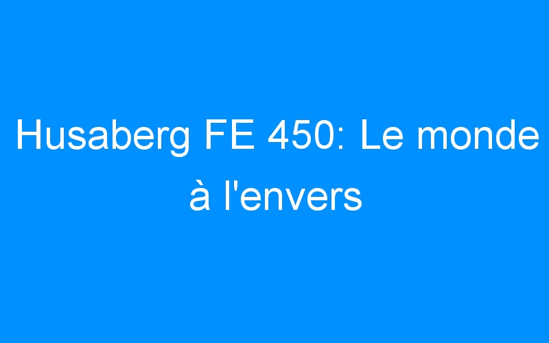 You are currently viewing Husaberg FE 450: Le monde à l’envers