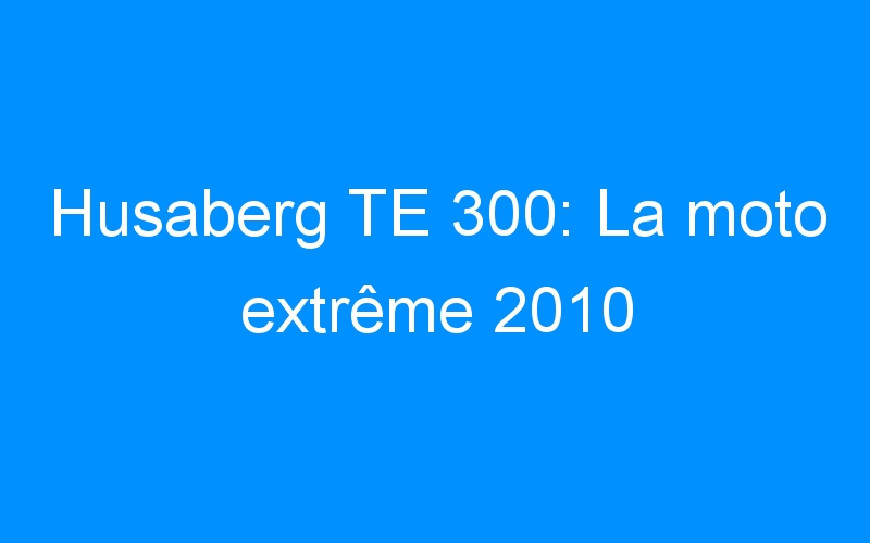 You are currently viewing Husaberg TE 300: La moto extrême 2010
