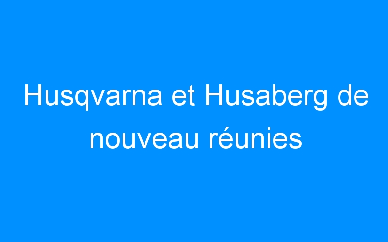 You are currently viewing Husqvarna et Husaberg de nouveau réunies