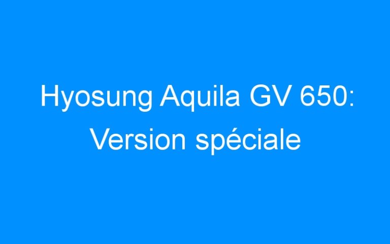 Lire la suite à propos de l’article Hyosung Aquila GV 650: Version spéciale
