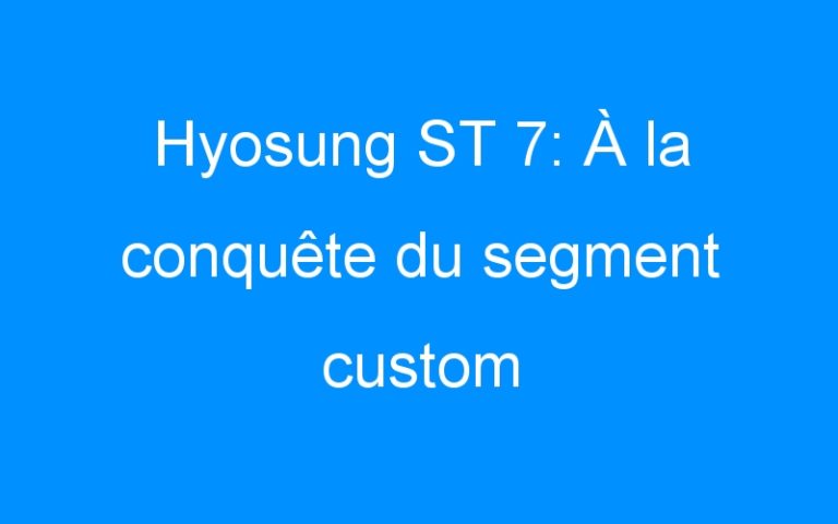 Hyosung ST 7: À la conquête du segment custom