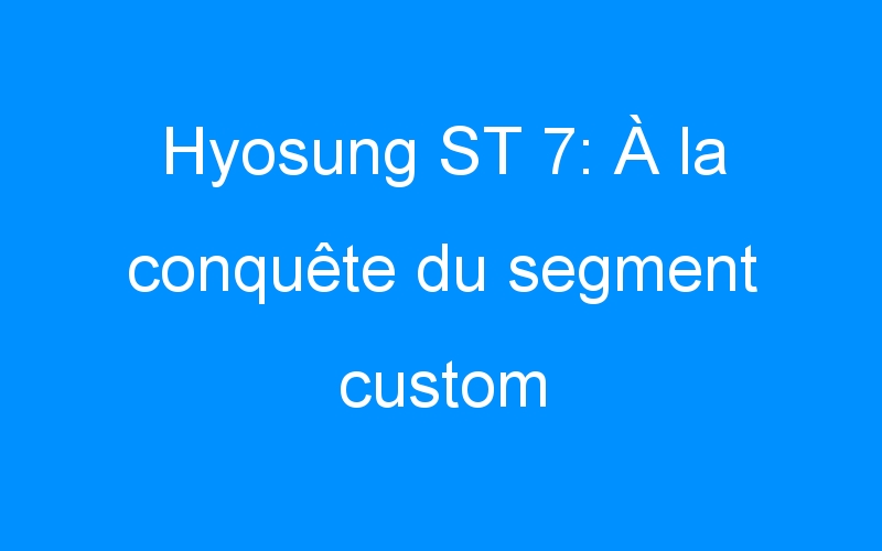 You are currently viewing Hyosung ST 7: À la conquête du segment custom