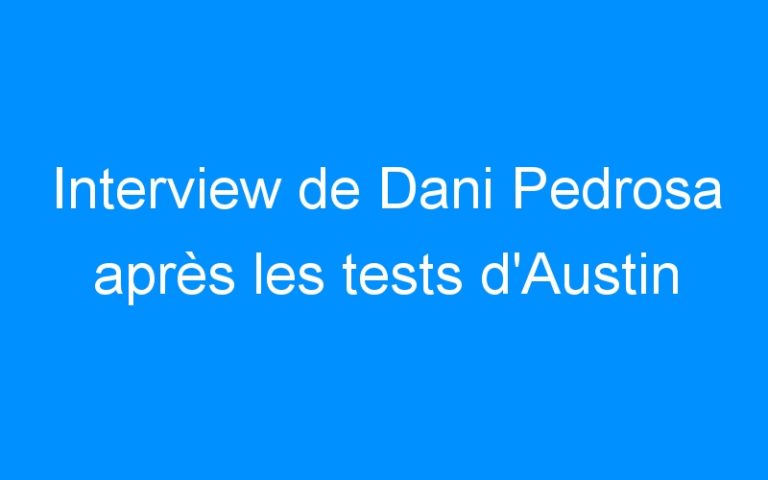 Interview de Dani Pedrosa après les tests d’Austin