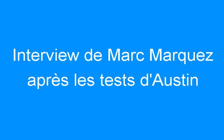 Interview de Marc Marquez après les tests d’Austin