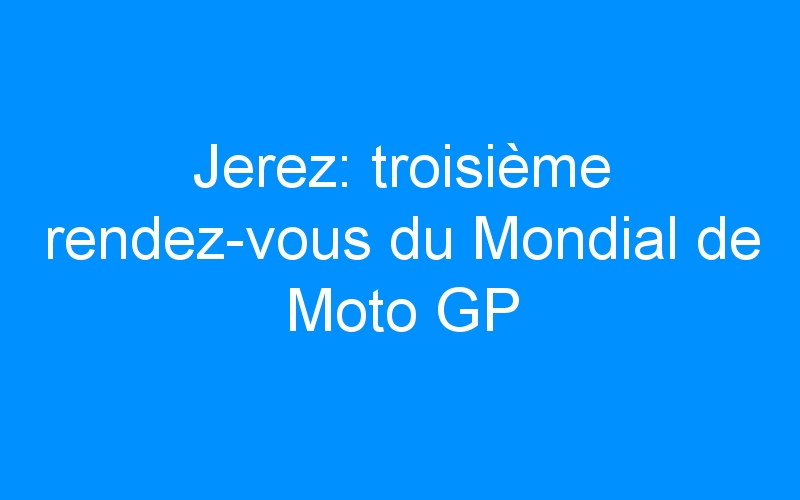 Jerez: troisième rendez-vous du Mondial de Moto GP