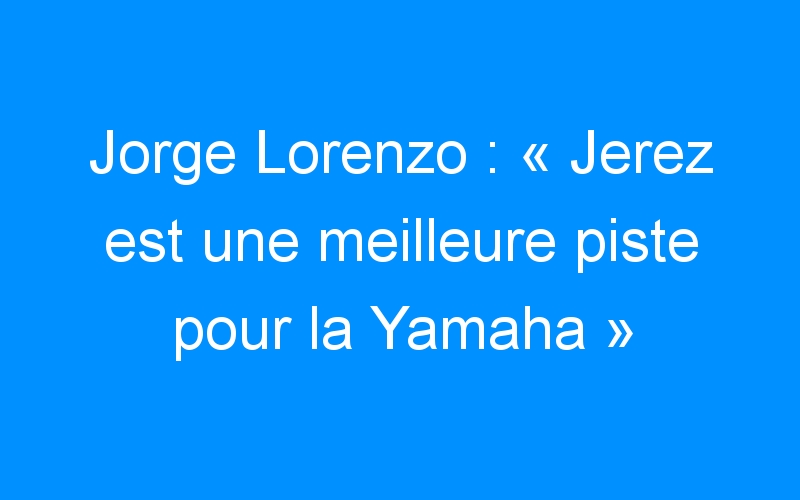 Jorge Lorenzo : « Jerez est une meilleure piste pour la Yamaha »