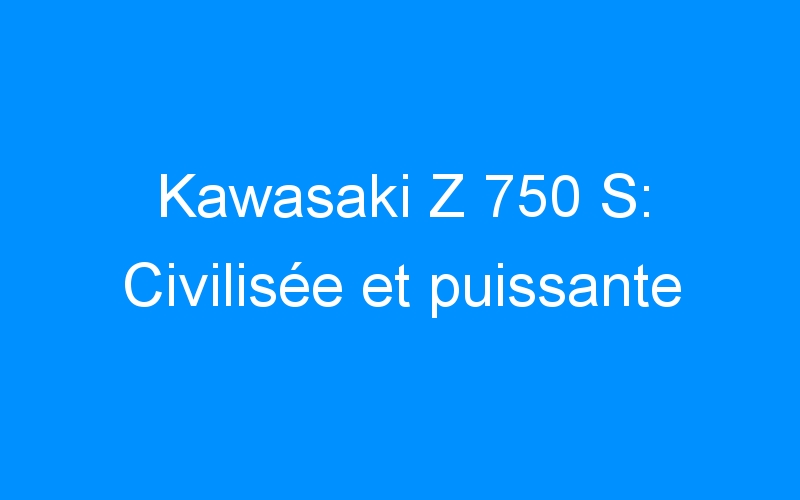 Kawasaki Z 750 S: Civilisée et puissante