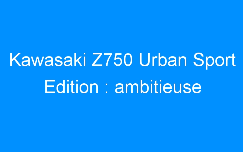 Kawasaki Z750 Urban Sport Edition : ambitieuse