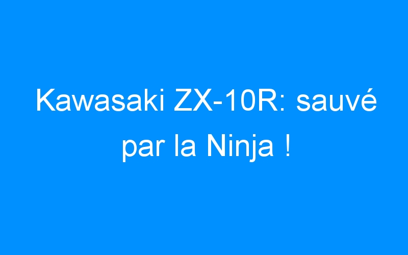 You are currently viewing Kawasaki ZX-10R: sauvé par la Ninja !