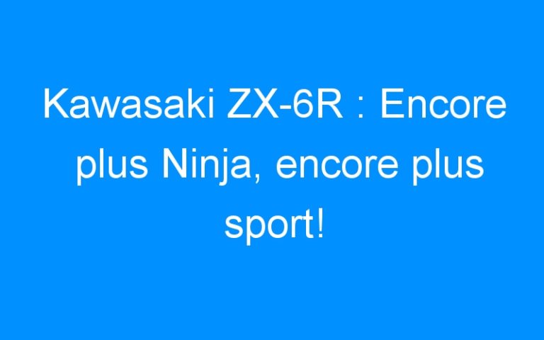 Kawasaki ZX-6R : Encore plus Ninja, encore plus sport!