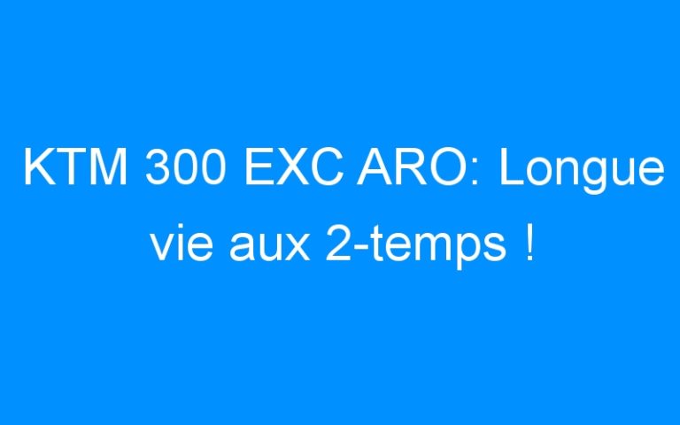 KTM 300 EXC ARO: Longue vie aux 2-temps !