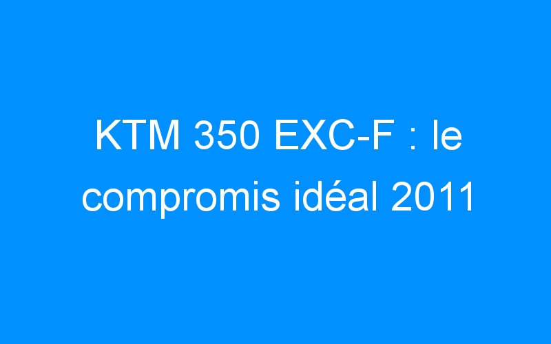 You are currently viewing KTM 350 EXC-F : le compromis idéal 2011