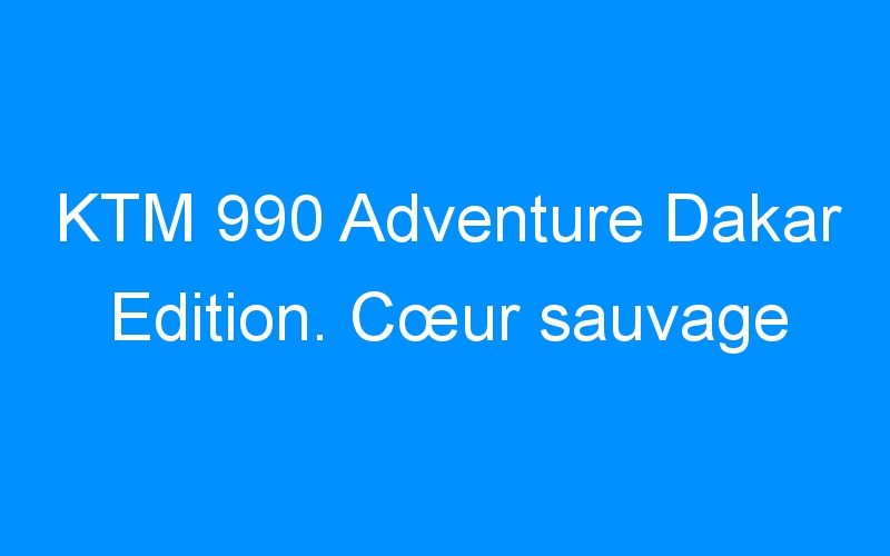 KTM 990 Adventure Dakar Edition. Cœur sauvage