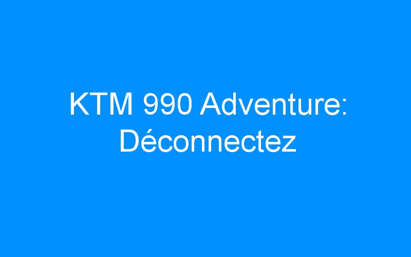 KTM 990 Adventure: Déconnectez