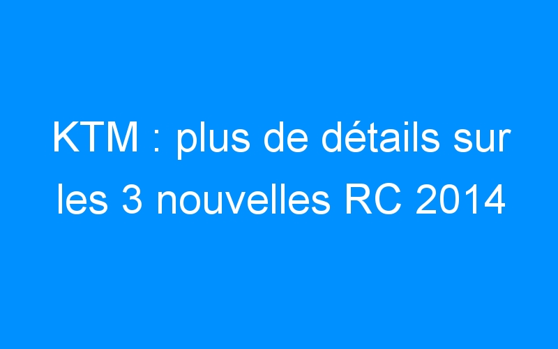 You are currently viewing KTM : plus de détails sur les 3 nouvelles RC 2014