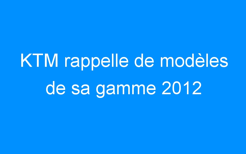 KTM rappelle de modèles de sa gamme 2012