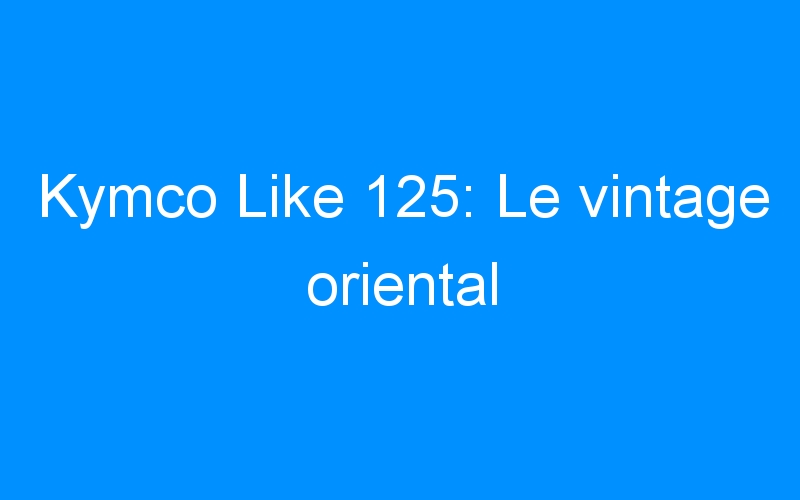 You are currently viewing Kymco Like 125: Le vintage oriental