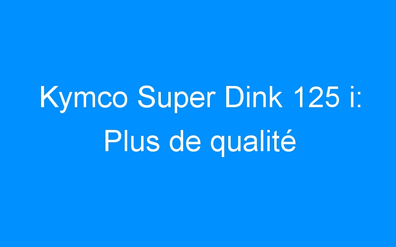 You are currently viewing Kymco Super Dink 125 i: Plus de qualité