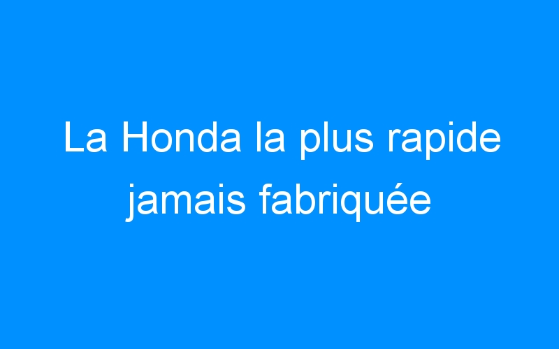 La Honda la plus rapide jamais fabriquée