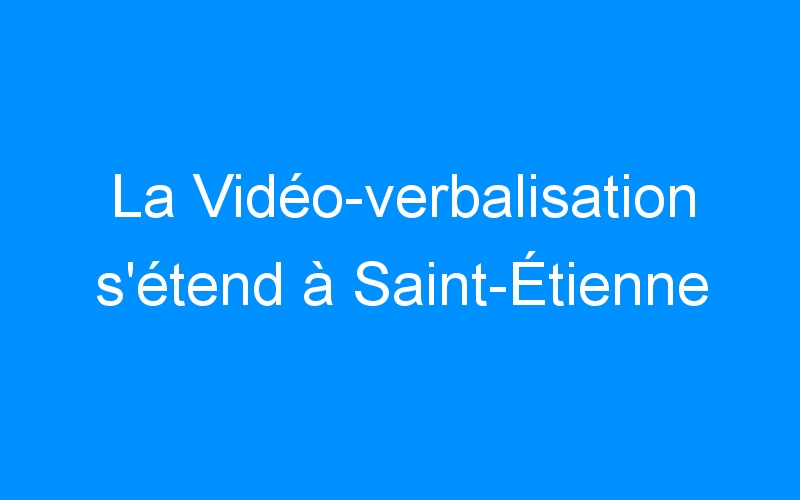 You are currently viewing La Vidéo-verbalisation s’étend à Saint-Étienne