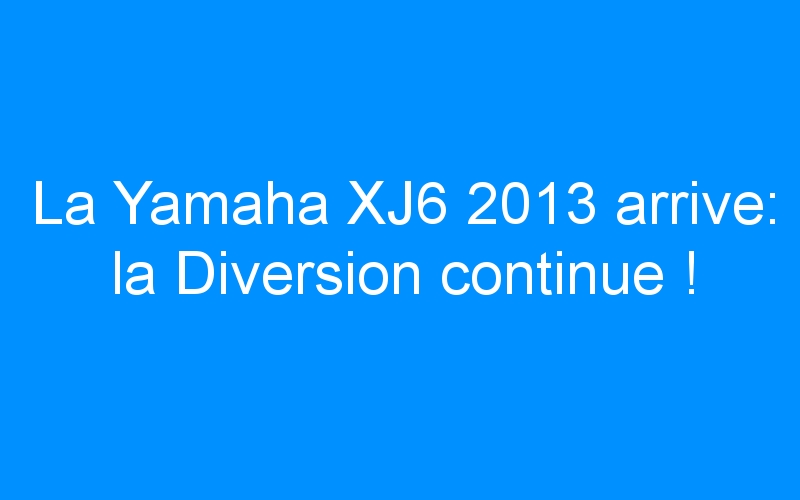 La Yamaha XJ6 2013 arrive: la Diversion continue !