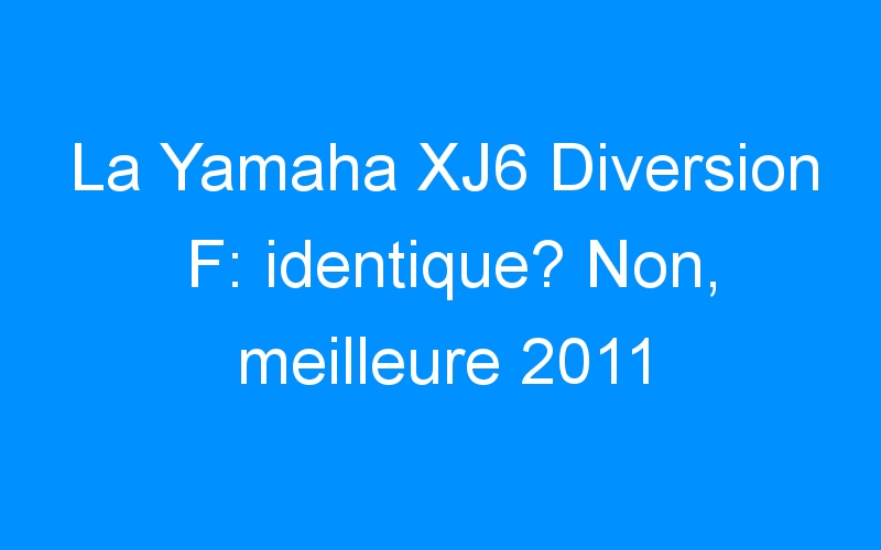 You are currently viewing La Yamaha XJ6 Diversion F: identique? Non, meilleure 2011