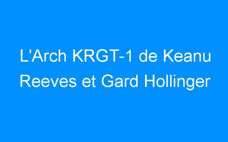 You are currently viewing L’Arch KRGT-1 de Keanu Reeves et Gard Hollinger