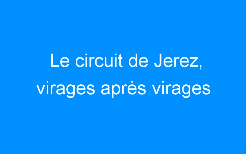 Le circuit de Jerez, virages après virages