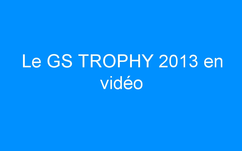 Le GS TROPHY 2013 en vidéo
