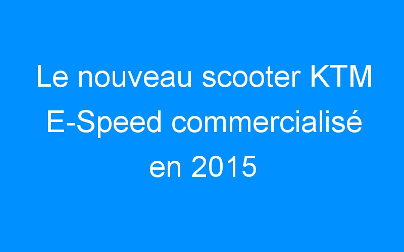 You are currently viewing Le nouveau scooter KTM E-Speed commercialisé en 2015