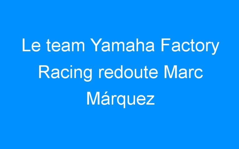 Le team Yamaha Factory Racing redoute Marc Márquez