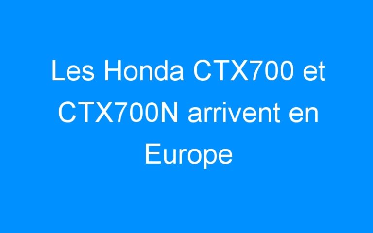 Les Honda CTX700 et CTX700N arrivent en Europe