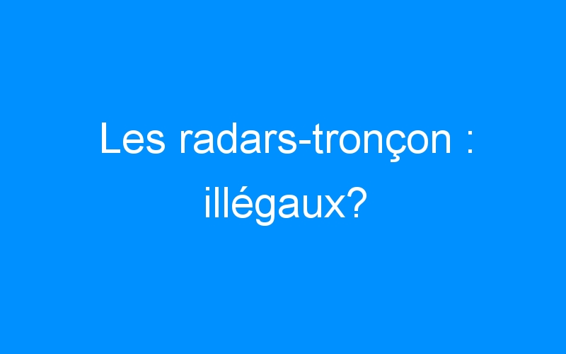 You are currently viewing Les radars-tronçon : illégaux?