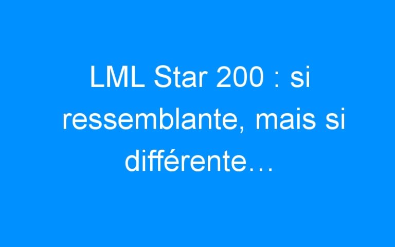LML Star 200 : si ressemblante, mais si différente…