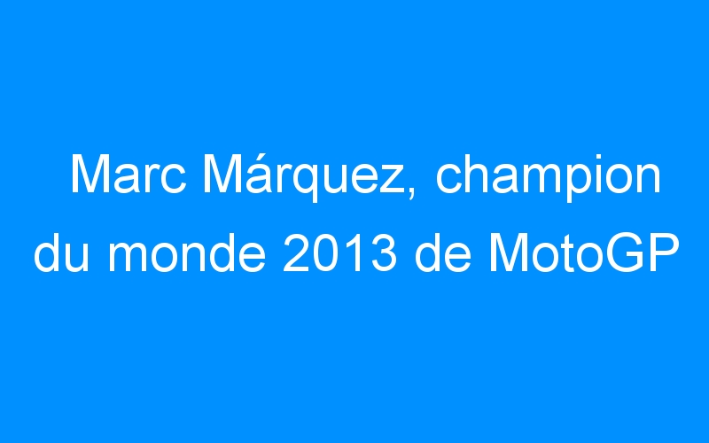 Marc Márquez, champion du monde 2013 de MotoGP