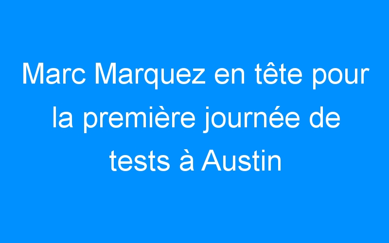 Marc Marquez en tête pour la première journée de tests à Austin