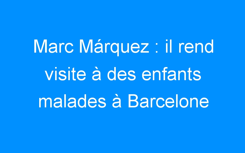You are currently viewing Marc Márquez : il rend visite à des enfants malades à Barcelone