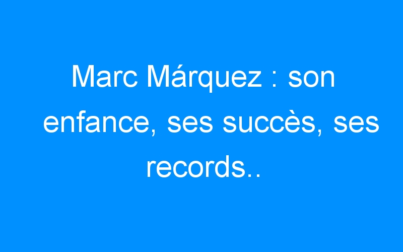 Marc Márquez : son enfance, ses succès, ses records..
